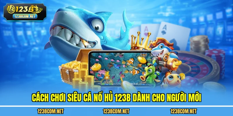 Cách chơi siêu cá nổ hủ 123B dành cho người mới
