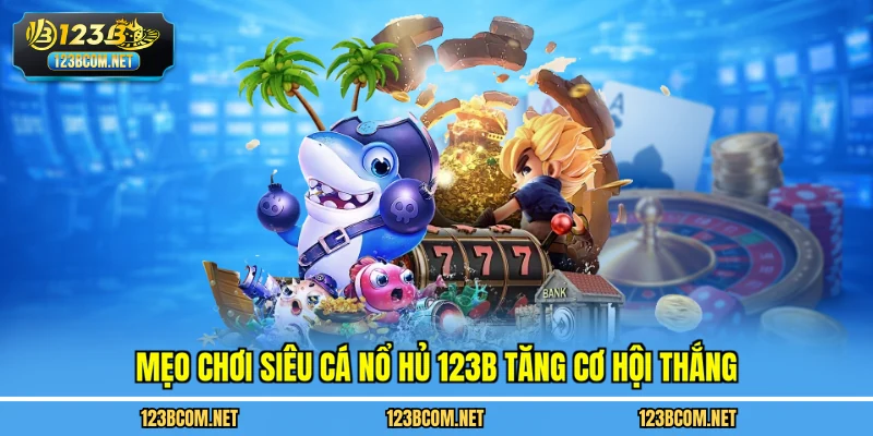 Mẹo chơi siêu cá nổ hủ 123B tăng cơ hội thắng